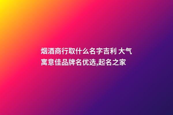 烟酒商行取什么名字吉利 大气寓意佳品牌名优选,起名之家-第1张-商标起名-玄机派